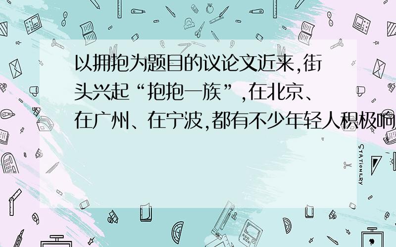 以拥抱为题目的议论文近来,街头兴起“抱抱一族”,在北京、在广州、在宁波,都有不少年轻人积极响应.他们手举写着中文“抱抱”