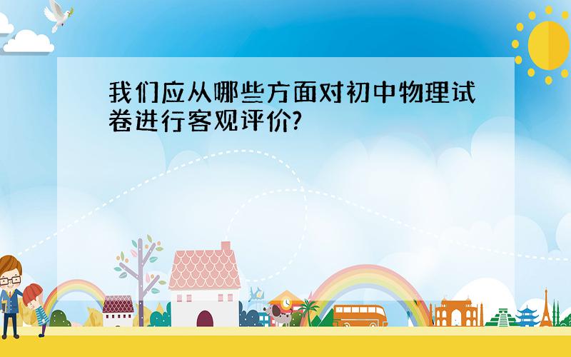 我们应从哪些方面对初中物理试卷进行客观评价?