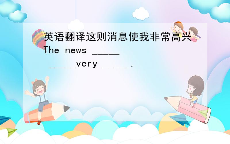 英语翻译这则消息使我非常高兴The news _____ _____very _____.