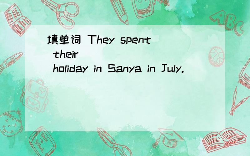 填单词 They spent their _______ holiday in Sanya in July.