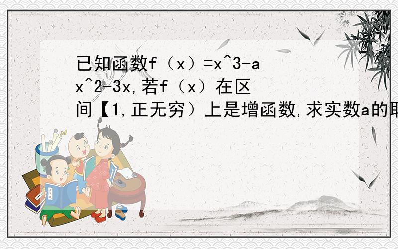 已知函数f（x）=x^3-ax^2-3x,若f（x）在区间【1,正无穷）上是增函数,求实数a的取值范围?