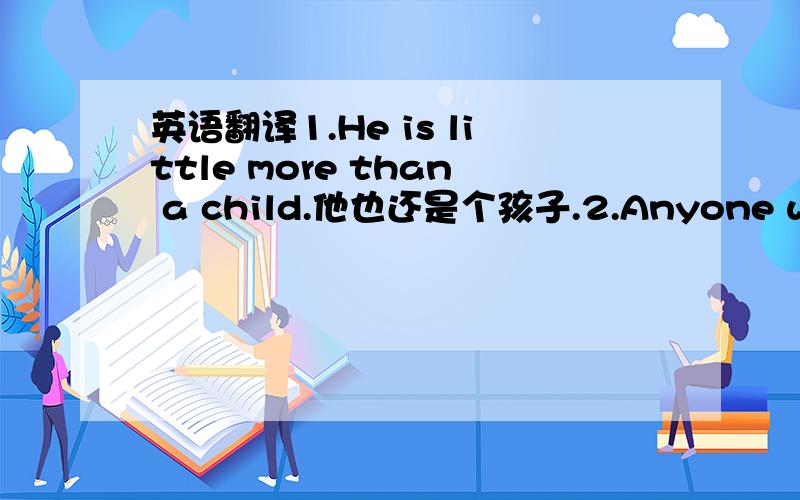 英语翻译1.He is little more than a child.他也还是个孩子.2.Anyone wants