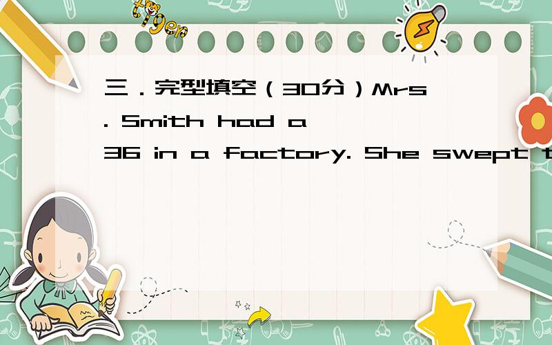 三．完型填空（30分）Mrs. Smith had a 36 in a factory. She swept the f