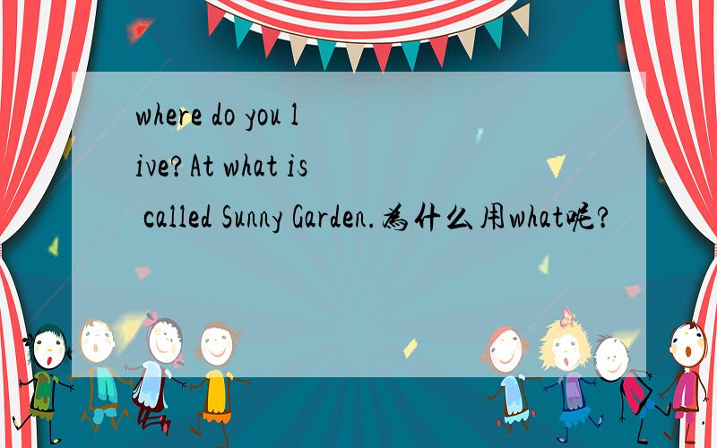 where do you live?At what is called Sunny Garden.为什么用what呢?