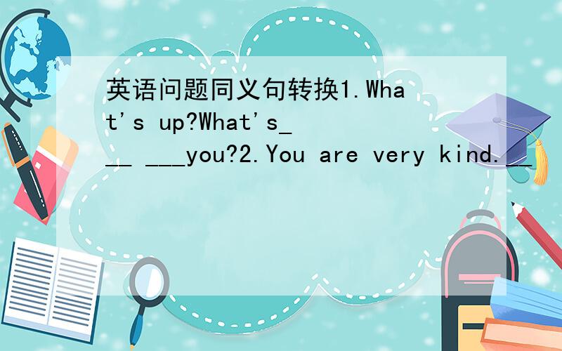 英语问题同义句转换1.What's up?What's___ ___you?2.You are very kind.__