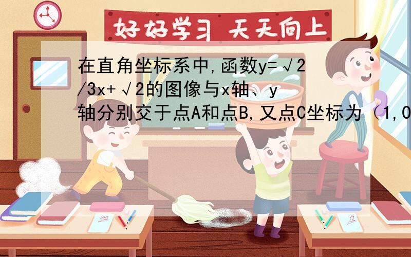 在直角坐标系中,函数y=√2/3x+√2的图像与x轴、y轴分别交于点A和点B,又点C坐标为（1,0）.