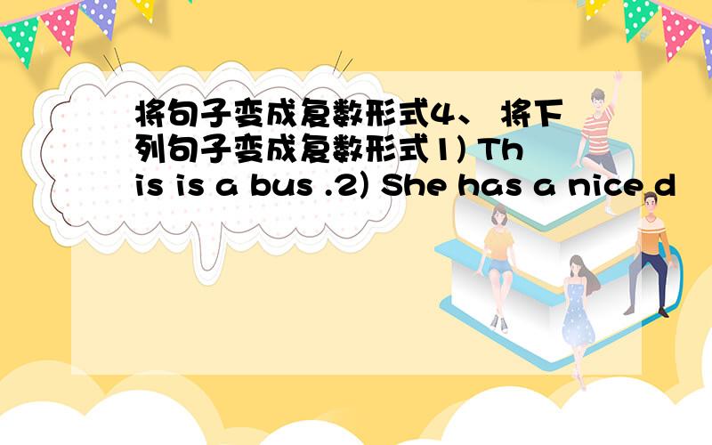 将句子变成复数形式4、 将下列句子变成复数形式1) This is a bus .2) She has a nice d