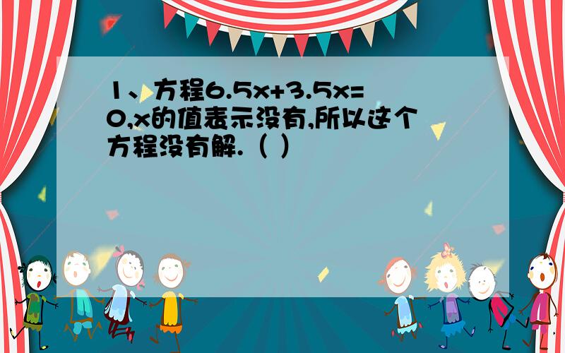 1、方程6.5x+3.5x=0,x的值表示没有,所以这个方程没有解.（ ）