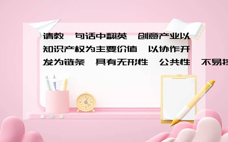 请教一句话中翻英,创意产业以知识产权为主要价值,以协作开发为链条,具有无形性、公共性、不易控制性、易逝性等特点.因此必须