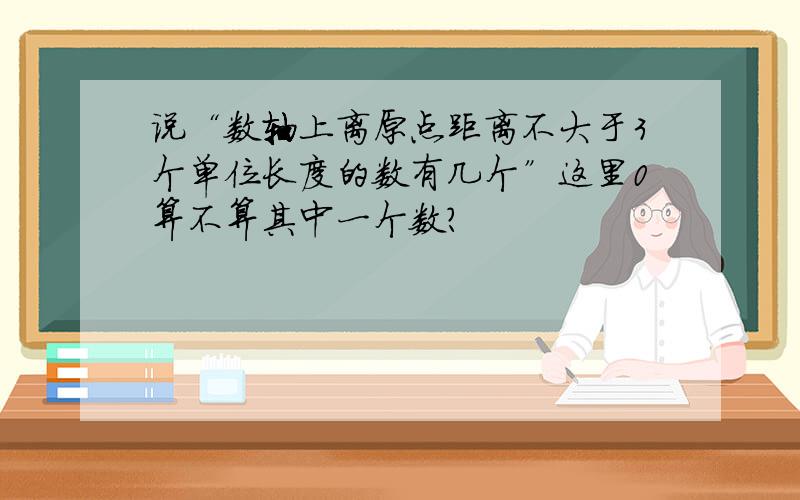 说“数轴上离原点距离不大于3个单位长度的数有几个”这里0算不算其中一个数?