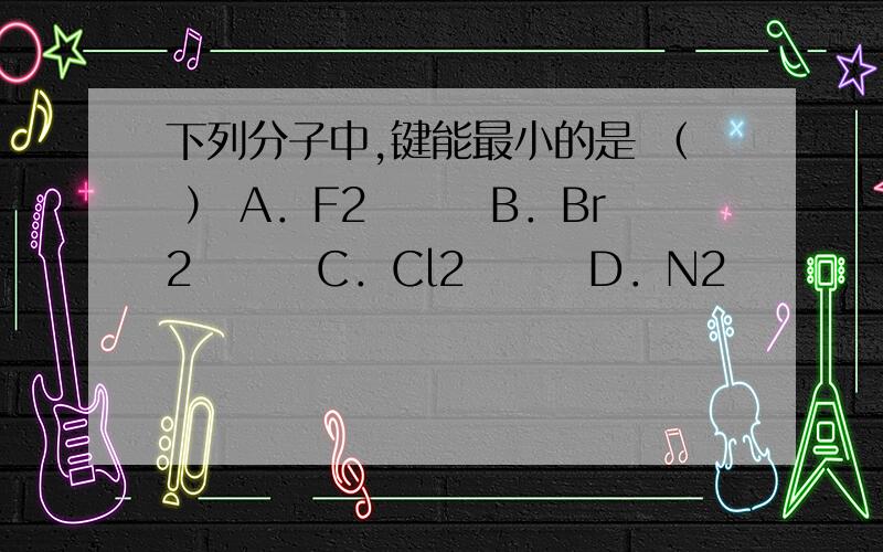 下列分子中,键能最小的是 （ ） A．F2　　　B．Br2　　　C．Cl2　　　D．N2