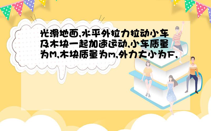 光滑地面,水平外拉力拉动小车及木块一起加速运动,小车质量为M,木块质量为m,外力大小为F,