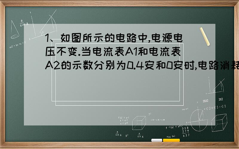 1、如图所示的电路中,电源电压不变.当电流表A1和电流表A2的示数分别为0.4安和0安时,电路消耗的总功率为2.4瓦.