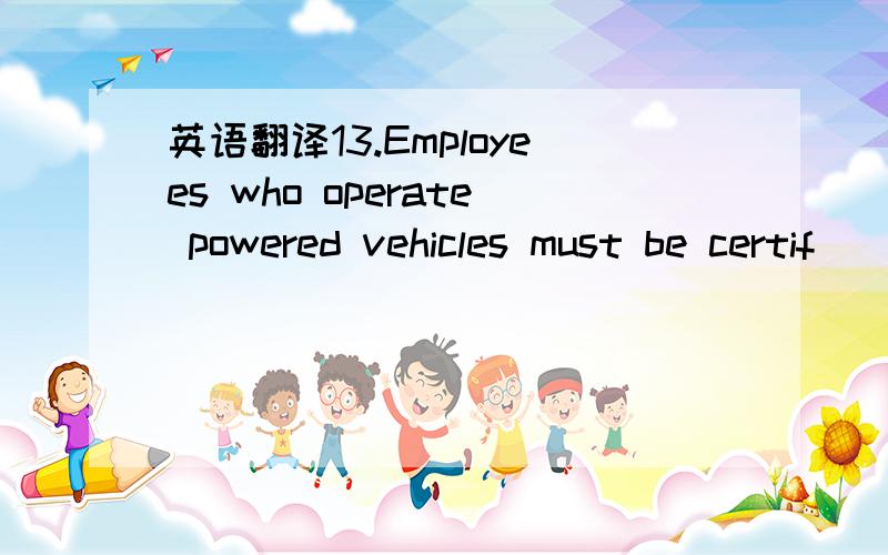 英语翻译13.Employees who operate powered vehicles must be certif