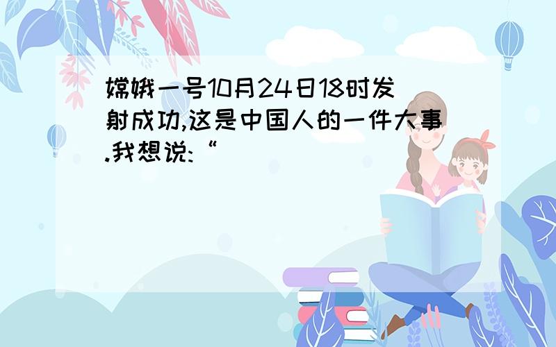 嫦娥一号10月24日18时发射成功,这是中国人的一件大事.我想说:“