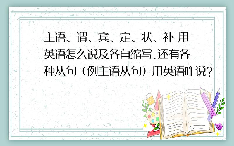 主语、谓、宾、定、状、补 用英语怎么说及各自缩写.还有各种从句（例主语从句）用英语咋说?