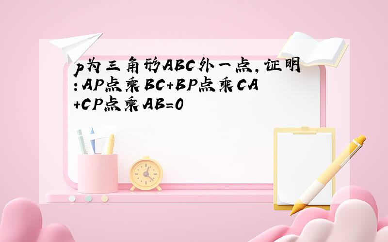 p为三角形ABC外一点,证明：AP点乘BC+BP点乘CA+CP点乘AB=0