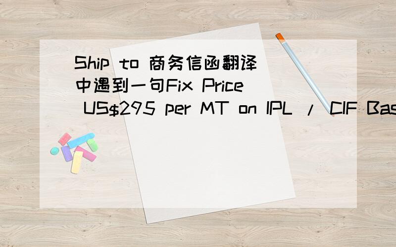 Ship to 商务信函翻译中遇到一句Fix Price US$295 per MT on IPL / CIF Basi