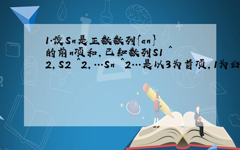 1.设Sn是正数数列{an}的前n项和,已知数列S1 ^2,S2 ^2,...Sn ^2...是以3为首项,1为公差的等