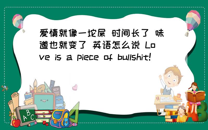 爱情就像一坨屎 时间长了 味道也就变了 英语怎么说 Love is a piece of bullshit!