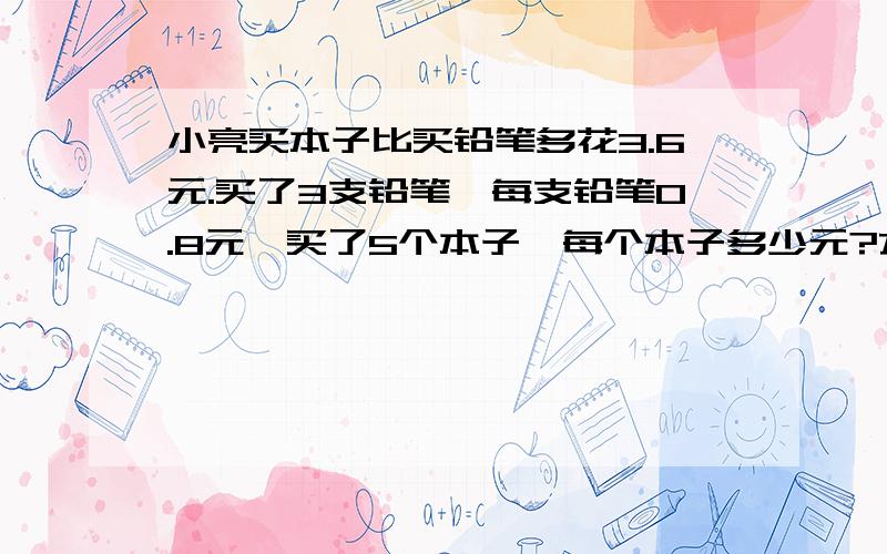 小亮买本子比买铅笔多花3.6元.买了3支铅笔,每支铅笔0.8元,买了5个本子,每个本子多少元?方程解