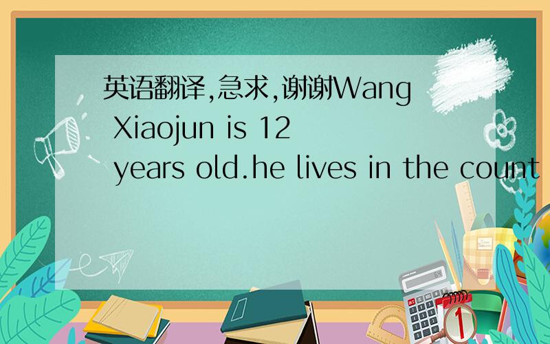 英语翻译,急求,谢谢Wang Xiaojun is 12 years old.he lives in the count