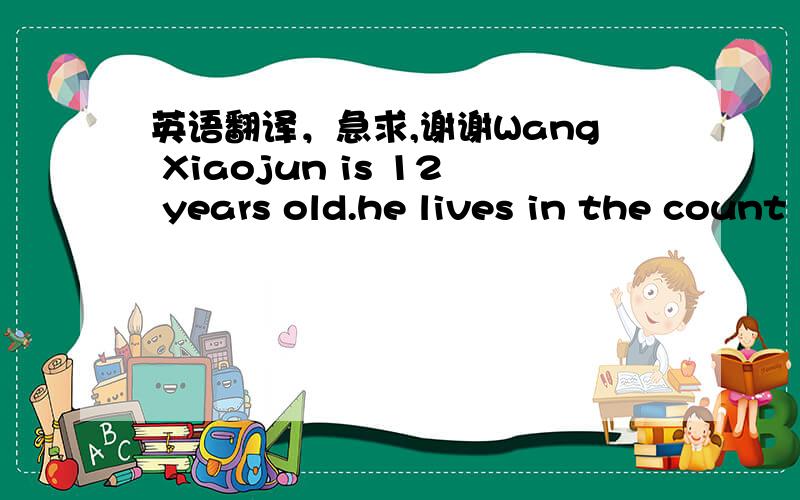 英语翻译，急求,谢谢Wang Xiaojun is 12 years old.he lives in the count