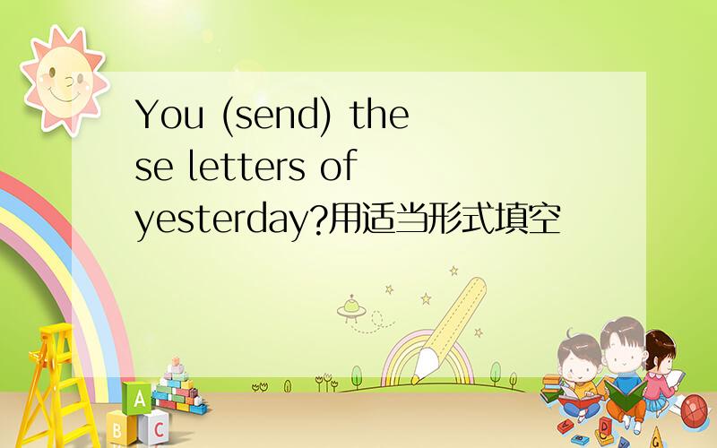 You (send) these letters of yesterday?用适当形式填空