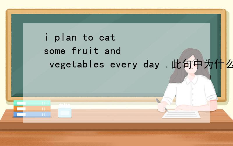 i plan to eat some fruit and vegetables every day .此句中为什么fru