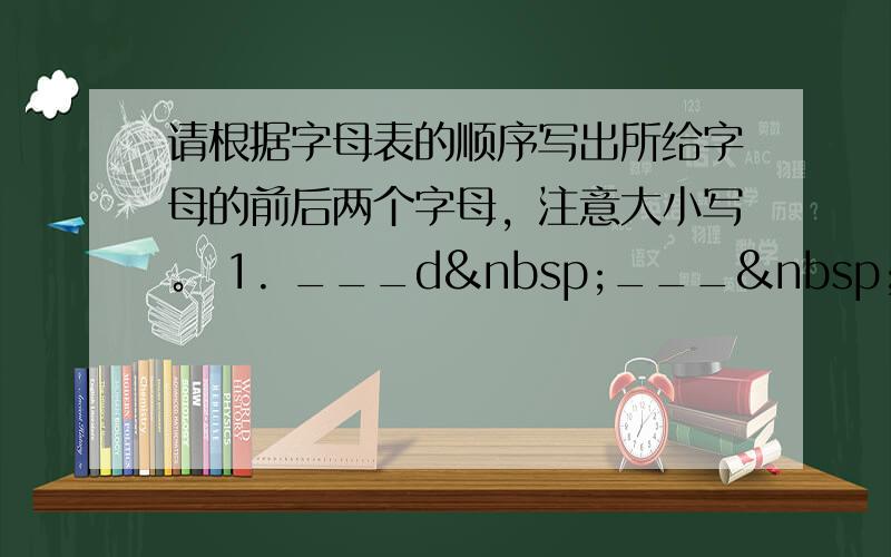 请根据字母表的顺序写出所给字母的前后两个字母，注意大小写。 1. ___d ___   2