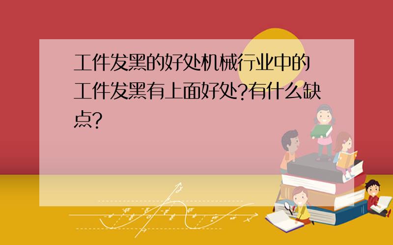 工件发黑的好处机械行业中的 工件发黑有上面好处?有什么缺点?