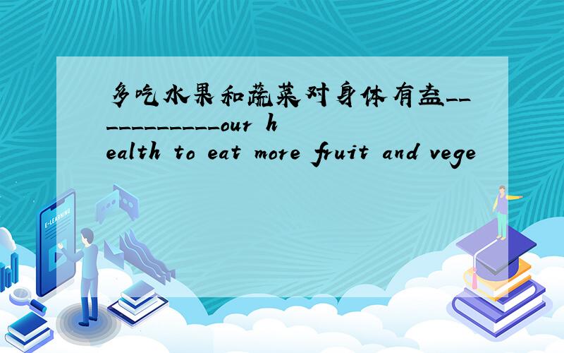 多吃水果和蔬菜对身体有益___________our health to eat more fruit and vege