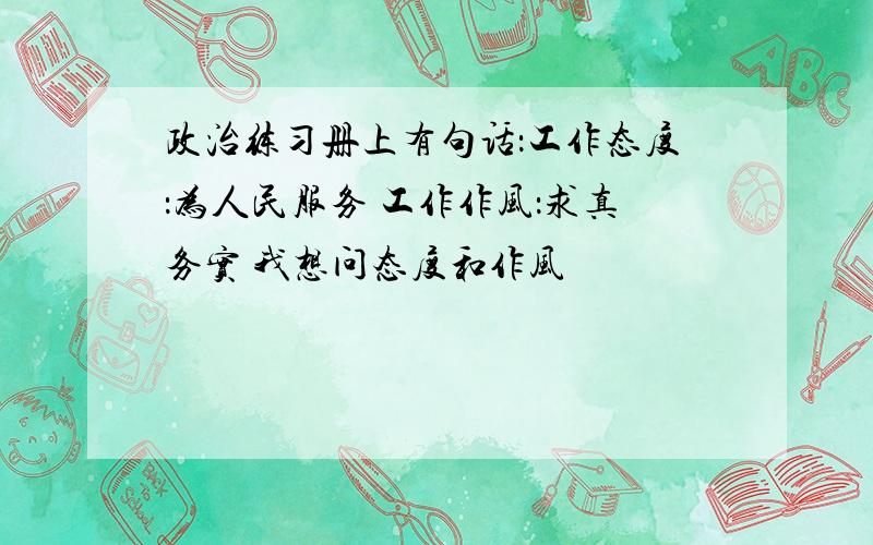 政治练习册上有句话：工作态度：为人民服务 工作作风：求真务实 我想问态度和作风