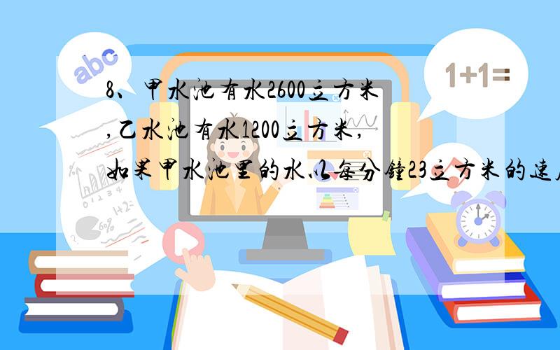 8、甲水池有水2600立方米,乙水池有水1200立方米,如果甲水池里的水以每分钟23立方米的速度流入乙水池,