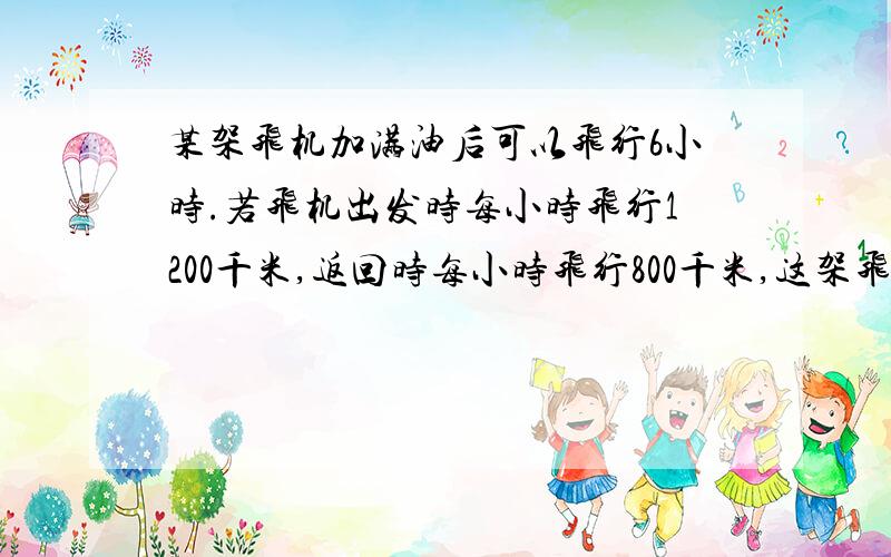 某架飞机加满油后可以飞行6小时.若飞机出发时每小时飞行1200千米,返回时每小时飞行800千米,这架飞机...