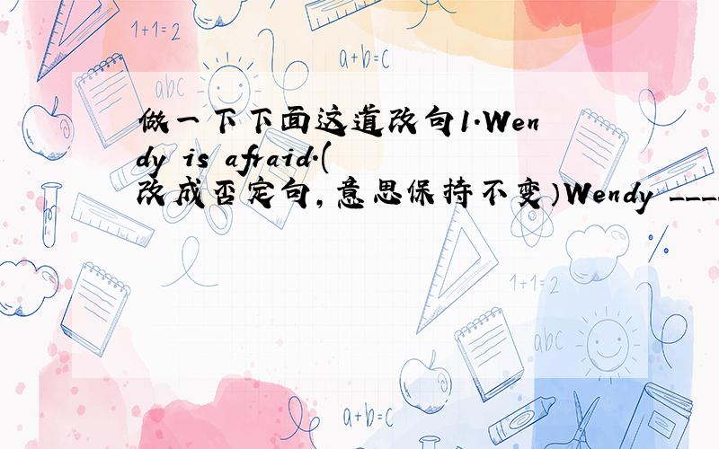 做一下下面这道改句1.Wendy is afraid.(改成否定句,意思保持不变）Wendy ______ ______