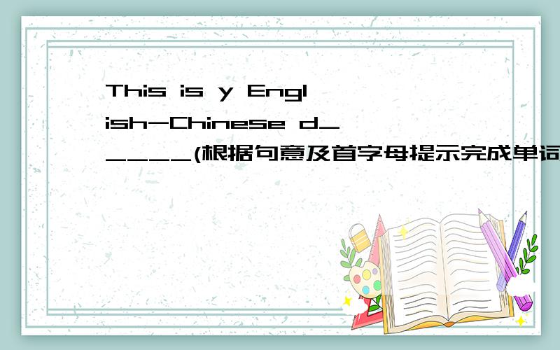 This is y English-Chinese d_____(根据句意及首字母提示完成单词)