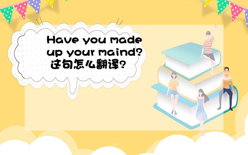 Have you made up your maind? 这句怎么翻译?