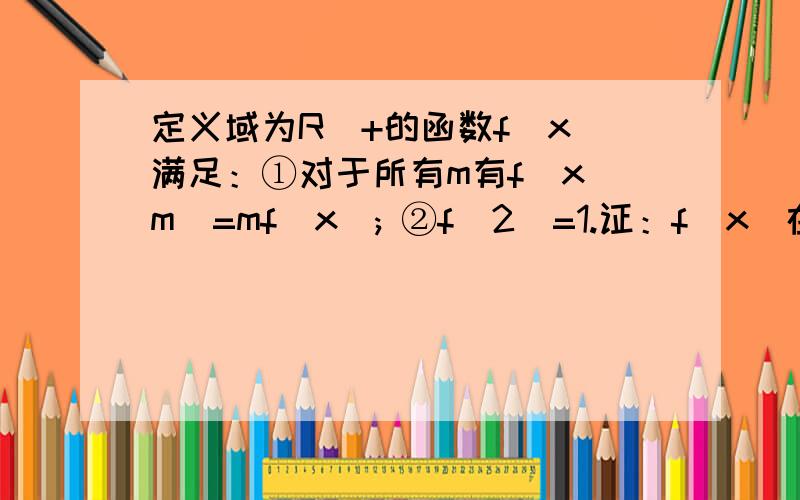 定义域为R^+的函数f(x)满足：①对于所有m有f(x^m)=mf(x); ②f(2)=1.证：f(x)在R^+上是增函