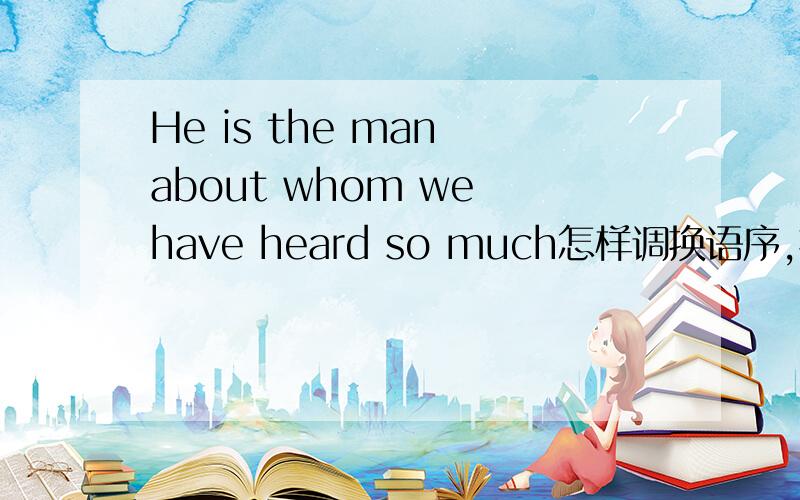 He is the man about whom we have heard so much怎样调换语序,把WHOM去掉