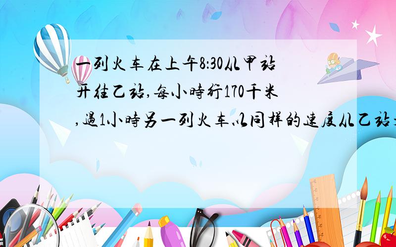 一列火车在上午8：30从甲站开往乙站,每小时行170千米,过1小时另一列火车以同样的速度从乙站开往甲站.如果中午12时两