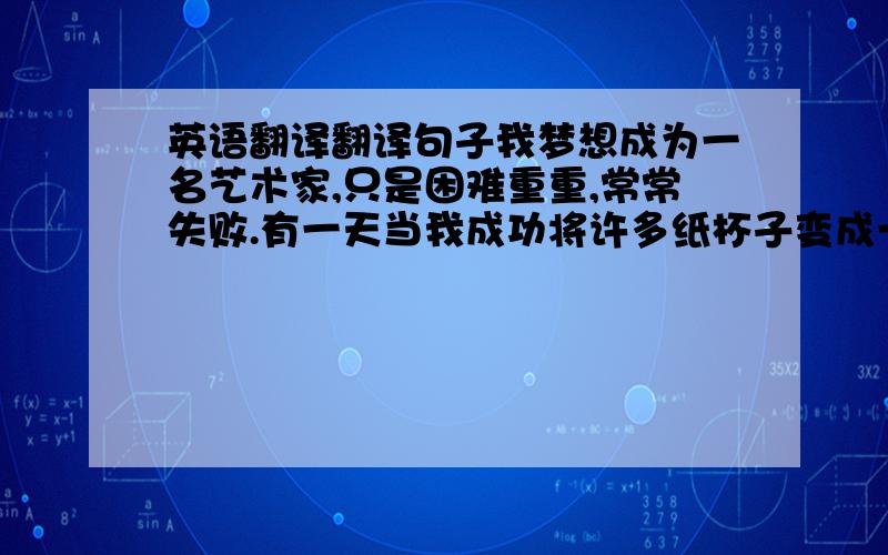 英语翻译翻译句子我梦想成为一名艺术家,只是困难重重,常常失败.有一天当我成功将许多纸杯子变成一个漂亮的笔盒时,我又有了些