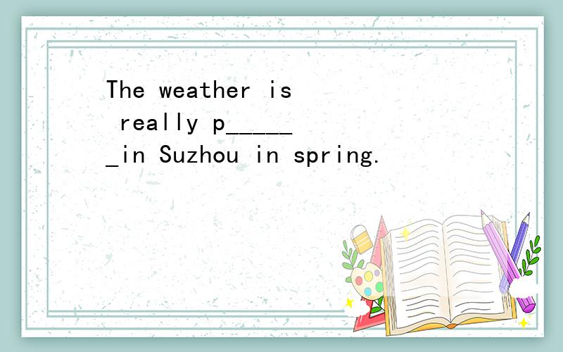 The weather is really p______in Suzhou in spring.