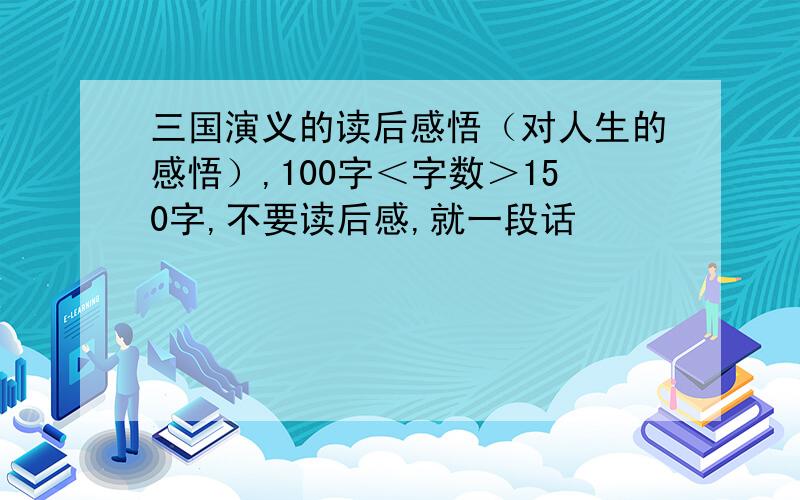 三国演义的读后感悟（对人生的感悟）,100字＜字数＞150字,不要读后感,就一段话