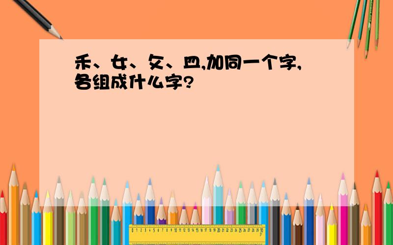 禾、女、攵、皿,加同一个字,各组成什么字?