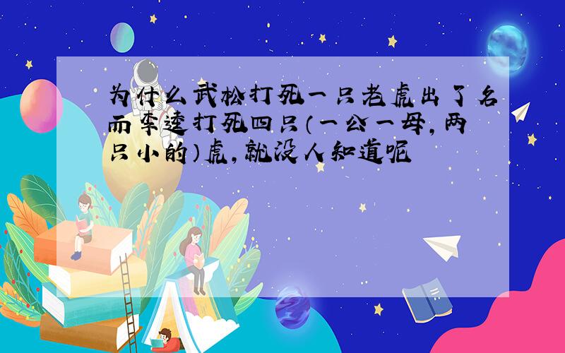 为什么武松打死一只老虎出了名而李逵打死四只（一公一母,两只小的）虎,就没人知道呢