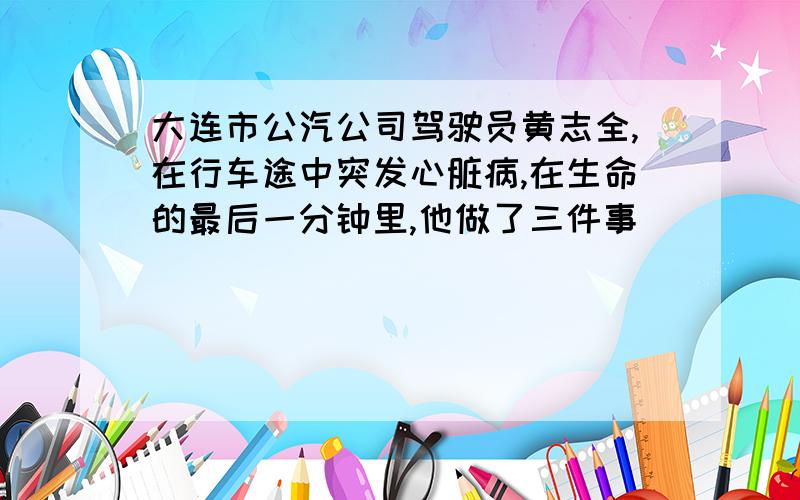 大连市公汽公司驾驶员黄志全,在行车途中突发心脏病,在生命的最后一分钟里,他做了三件事