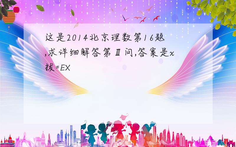 这是2014北京理数第16题,求详细解答第Ⅲ问,答案是x拔=EX