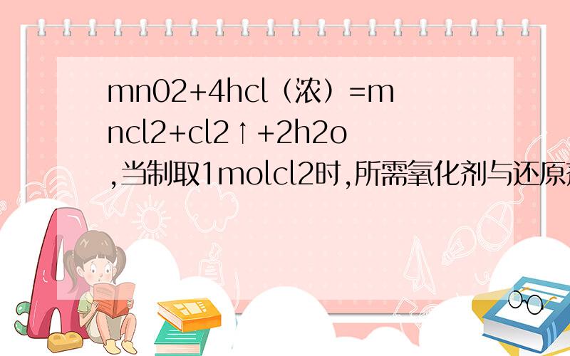 mn02+4hcl（浓）=mncl2+cl2↑+2h2o,当制取1molcl2时,所需氧化剂与还原剂物质的量之比