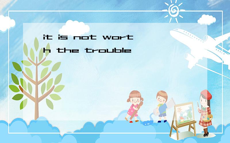 it is not worth the trouble